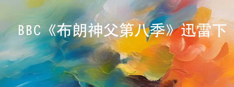 BBC《布朗神父第八季》迅雷下載/在線觀看/百度云-犯罪/歷史載-美劇天堂 陳巧仙的blog
